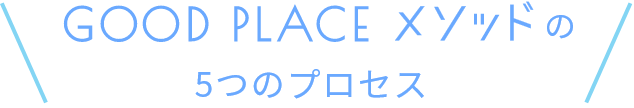GOOD PLACE メソッドの5つのプロセス